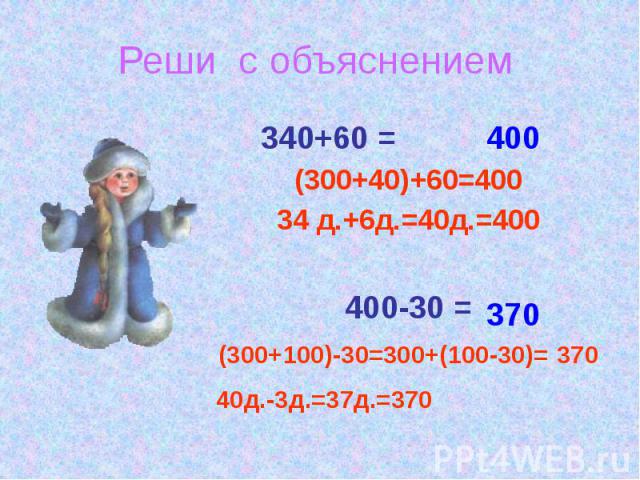 Реши с объяснением 340+60 = (300+40)+60=400 34 д.+6д.=40д.=400 400-30 = (300+100)-30=300+(100-30)= 370 40д.-3д.=37д.=370