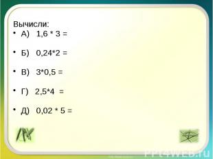Вычисли: А) 1,6 * 3 = Б) 0,24*2 = В) 3*0,5 = Г) 2,5*4 = Д) 0,02 * 5 =