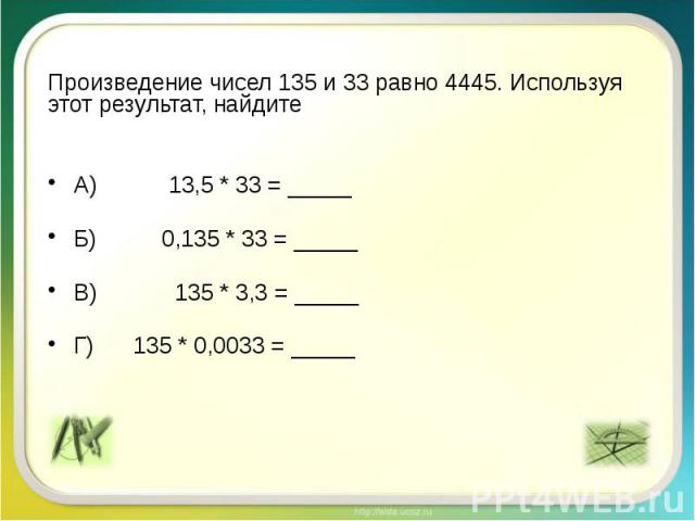 Произведение чисел 135 и 33 равно 4445. Используя этот результат, найдите А) 13,5 * 33 = _____ Б) 0,135 * 33 = _____ В) 135 * 3,3 = _____ Г) 135 * 0,0033 = _____