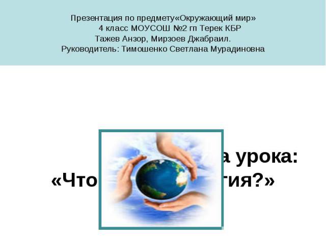 Презентация по предмету«Окружающий мир» 4 класс МОУСОШ №2 гп Терек КБР Тажев Анзор, Мирзоев Джабраил. Руководитель: Тимошенко Светлана Мурадиновна Тема урока: «Что такое экология?»