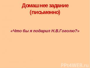 Домашнее задание (письменно) «Что бы я подарил Н.В.Гоголю?»