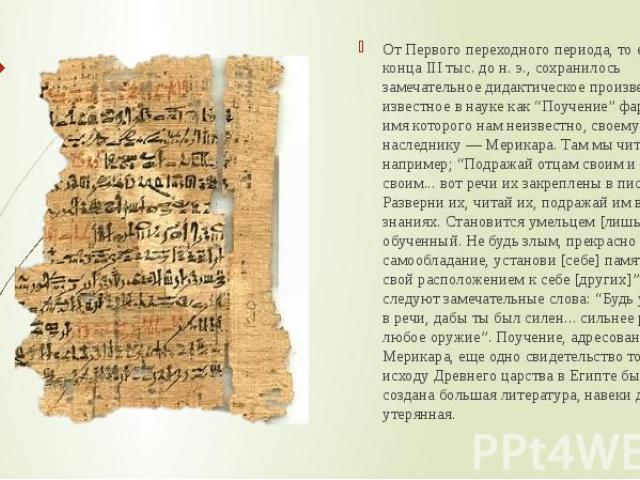 От Первого переходного периода, то есть от конца III тыс. до н. э., сохранилось замечательное дидактическое произведение, известное в науке как “Поучение” фараона, имя которого нам неизвестно, своему наследнику — Мерикара. Там мы читаем, например; “…