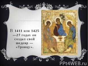В 1411 или 1425—27 годах он создал свой шедевр&nbsp;— «Троицу».