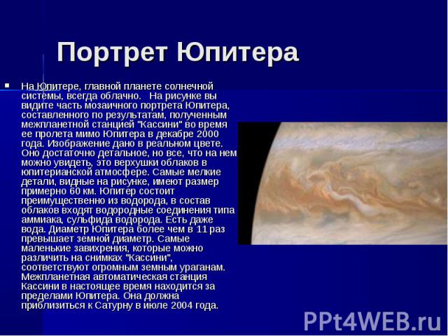 На Юпитере, главной планете солнечной системы, всегда облачно. На рисунке вы видите часть мозаичного портрета Юпитера, составленного по результатам, полученным межпланетной станцией "Кассини" во время ее пролета мимо Юпитера в декабре 2000…
