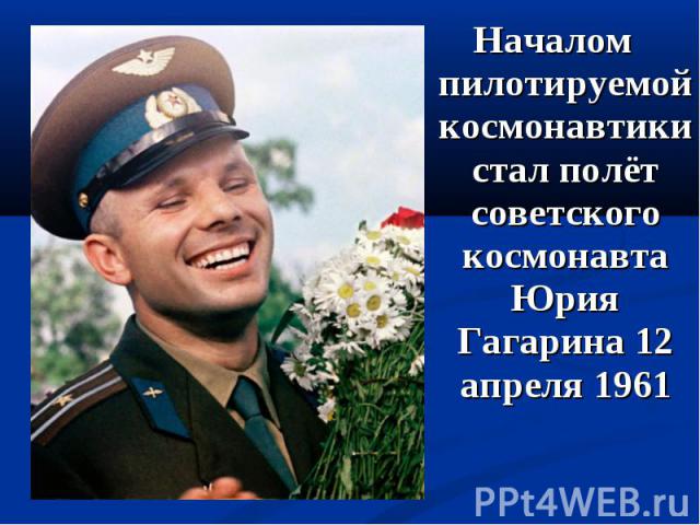 Началом пилотируемой космонавтики стал полёт советского космонавта Юрия Гагарина 12 апреля 1961 Началом пилотируемой космонавтики стал полёт советского космонавта Юрия Гагарина 12 апреля 1961