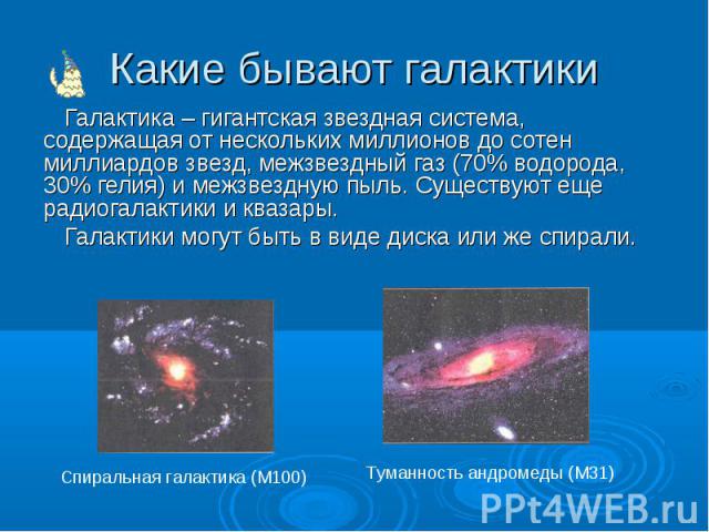 Галактика – гигантская звездная система, содержащая от нескольких миллионов до сотен миллиардов звезд, межзвездный газ (70% водорода, 30% гелия) и межзвездную пыль. Существуют еще радиогалактики и квазары. Галактика – гигантская звездная система, со…