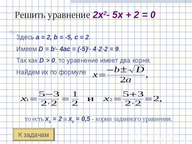 Здесь a = 2, b = -5, c = 2. Здесь a = 2, b = -5, c = 2. Имеем D = b2- 4ac = (-5)2- 4 2 2 = 9. Так как D > 0, то уравнение имеет два корн…
