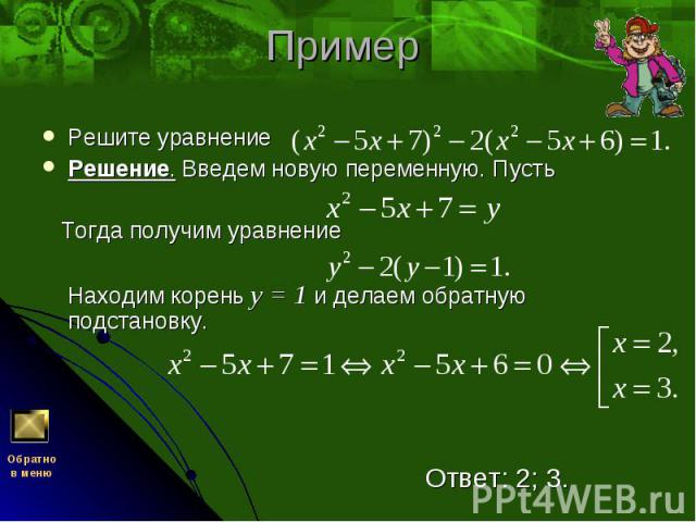 Решите уравнение Решите уравнение Решение. Введем новую переменную. Пусть Тогда получим уравнение Находим корень у = 1 и делаем обратную подстановку. Ответ: 2; 3.