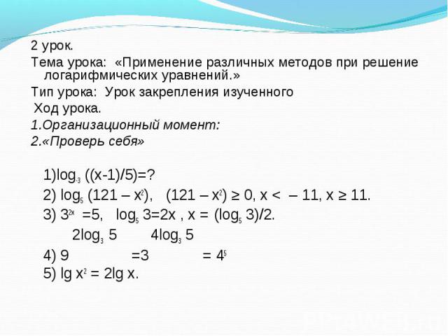 2 урок. 2 урок. Тема урока: «Применение различных методов при решение логарифмических уравнений.» Тип урока: Урок закрепления изученного  Ход урока. 1.Организационный момент: 2.«Проверь себя» 1)log-3 ((х-1)/5)=? 2) log5 (121 – x2), &n…