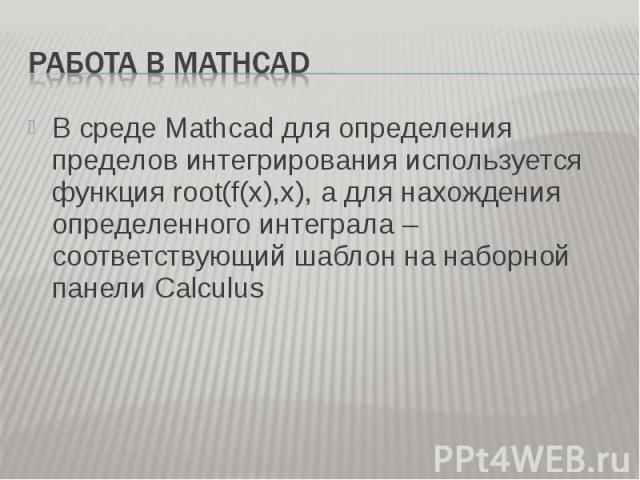 В среде Mathcad для определения пределов интегрирования используется функция root(f(x),x), а для нахождения определенного интеграла – соответствующий шаблон на наборной панели Calculus В среде Mathcad для определения пределов интегрирования использу…