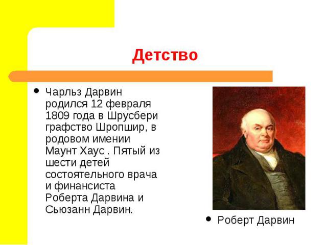 Чарльз Дарвин родился 12 февраля 1809 года в Шрусбери графство Шропшир, в родовом имении Маунт Хаус . Пятый из шести детей состоятельного врача и финансиста Роберта Дарвина и Сьюзанн Дарвин. Чарльз Дарвин родился 12 февраля 1809 года в Шрусбери граф…