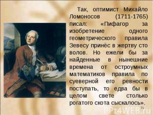 Так, оптимист Михайло Ломоносов (1711-1765) писал: «Пифагор за изобретение одног