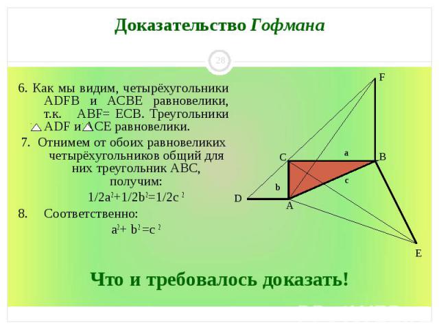 6. Как мы видим, четырёхугольники ADFB и ACBE равновелики, т.к. ABF= ЕCB. Треугольники ADF и ACE равновелики. 7. Отнимем от обоих равновеликих четырёхугольников общий для них треугольник ABC, получим: 1/2а2+1/2b 2=1/2с 2 8. Соответственно: а2+ b 2 =с 2