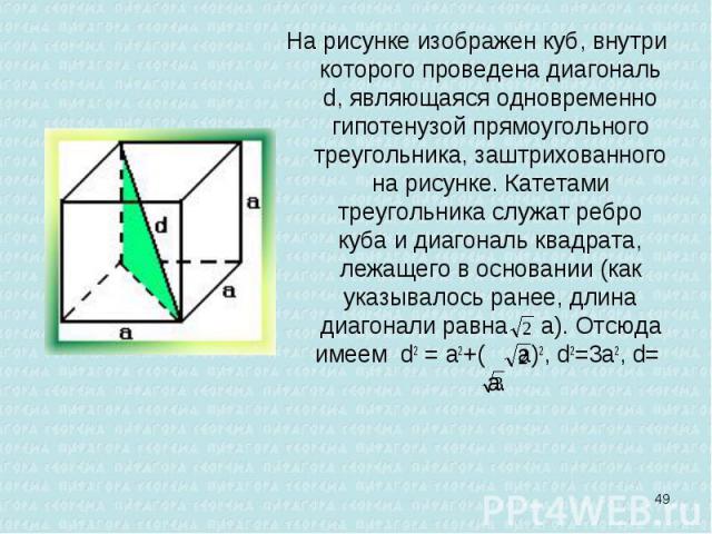 На рисунке изображен куб, внутри которого проведена диагональ d, являющаяся одновременно гипотенузой прямоугольного треугольника, заштрихованного на рисунке. Катетами треугольника служат ребро куба и диагональ квадрата, лежащего в основании (как ука…