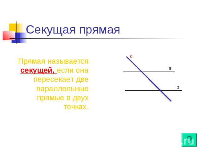 Секущая прямая Прямая называется секущей, если она пересекает две параллельные прямые в двух точках.