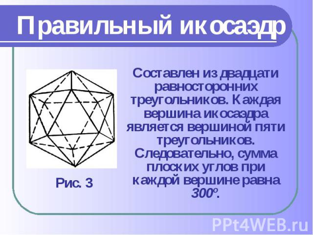 Составлен из двадцати равносторонних треугольников. Каждая вершина икосаэдра является вершиной пяти треугольников. Следовательно, сумма плоских углов при каждой вершине равна 300º. Составлен из двадцати равносторонних треугольников. Каждая вершина и…