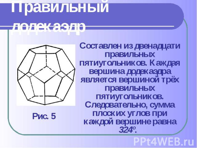Составлен из двенадцати правильных пятиугольников. Каждая вершина додекаэдра является вершиной трёх правильных пятиугольников. Следовательно, сумма плоских углов при каждой вершине равна 324º. Составлен из двенадцати правильных пятиугольников. Кажда…