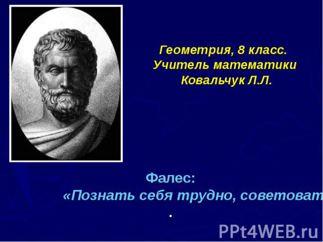 Геометрия, 8 класс. Учитель математики Ковальчук Л.Л. Фалес: «Познать себя трудно, советовать другим легко».