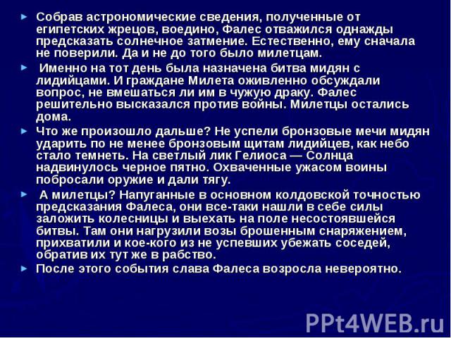 Собрав астрономические сведения, полученные от египетских жрецов, воедино, Фалес отважился однажды предсказать солнечное затмение. Естественно, ему сначала не поверили. Да и не до того было милетцам. Собрав астрономические сведения, полученные от ег…