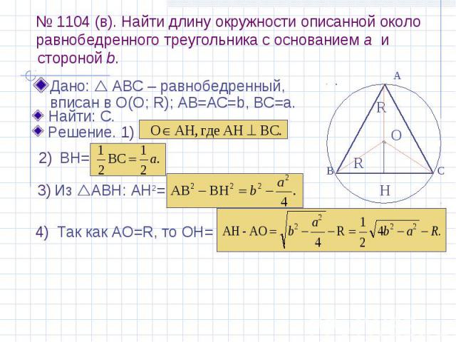 № 1104 (в). Найти длину окружности описанной около равнобедренного треугольника с основанием а и Дано: АВС – равнобедренный, вписан в О(О; R); АВ=AС=b, BC=a.