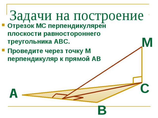 Задачи на построение Отрезок МС перпендикулярен плоскости равностороннего треугольника АВС. Проведите через точку М перпендикуляр к прямой АВ