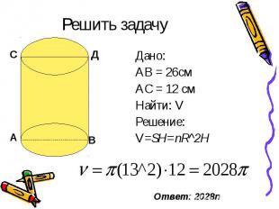 Решить задачу Дано: АВ = 26см АС = 12 см Найти: V Решение: V=SH=пR^2H