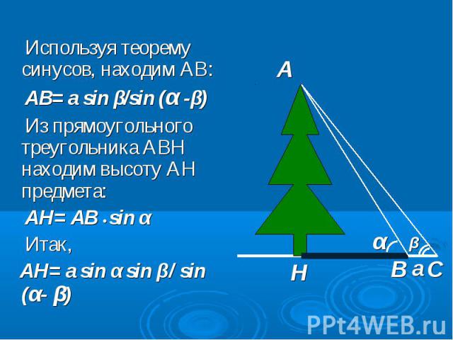 Используя теорему синусов, находим АВ: Используя теорему синусов, находим АВ: АВ= a sin β/sin (α -β) Из прямоугольного треугольника АВН находим высоту АН предмета: АН= АВ • sin α Итак, АН= а sin α sin β/ sin (α- β)