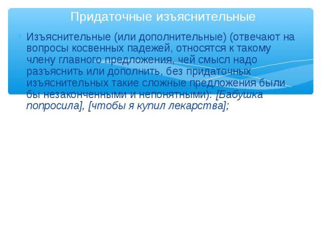 Изъяснительные (или дополнительные) (отвечают на вопросы косвенных падежей, относятся к такому члену главного предложения, чей смысл надо разъяснить или дополнить, без придаточных изъяснительных такие сложные предложения были бы незаконченными и неп…