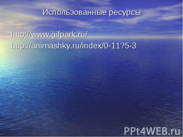 Использованные ресурсы Использованные ресурсы http://www.gifpark.ru/ http://animashky.ru/index/0-11?5-3