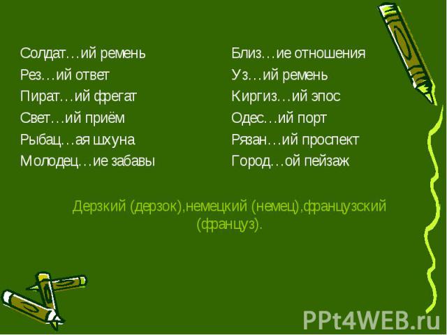 Дерзкий (дерзок),немецкий (немец),французский (француз). Солдат…ий ремень Рез…ий ответ Пират…ий фрегат Свет…ий приём Рыбац…ая шхуна Молодец…ие забавы