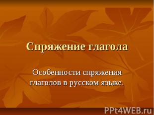 Спряжение глагола Особенности спряжения глаголов в русском языке.