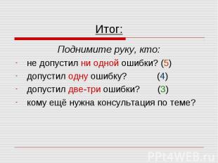 Итог: Поднимите руку, кто: не допустил ни одной ошибки? (5) допустил одну ошибку