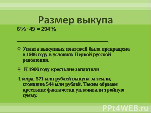 6% . 49 = 294% 6% . 49 = 294% _______________________________ Уплата выкупных платежей была прекращена в 1906 году в условиях Первой русской революции. К 1906 году крестьяне заплатили 1 млрд. 571 млн рублей выкупа за земли, стоившие 544 млн рублей. …