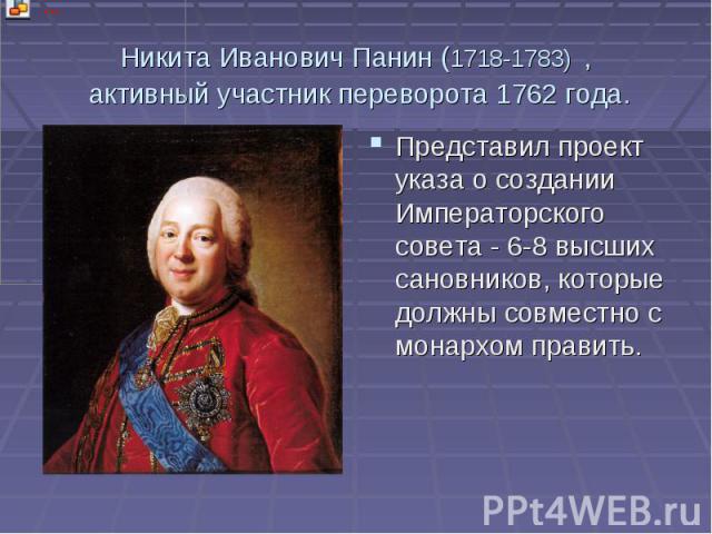 Никита Иванович Панин (1718-1783) , активный участник переворота 1762 года. Представил проект указа о создании Императорского совета - 6-8 высших сановников, которые должны совместно с монархом править.