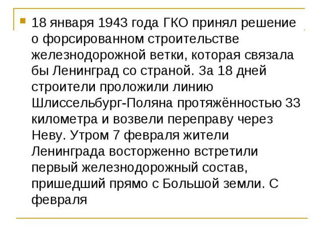 18 января 1943 года ГКО принял решение о форсированном строительстве железнодорожной ветки, которая связала бы Ленинград со страной. За 18 дней строители проложили линию Шлиссельбург-Поляна протяжённостью 33 километра и возвели переправу через Неву.…