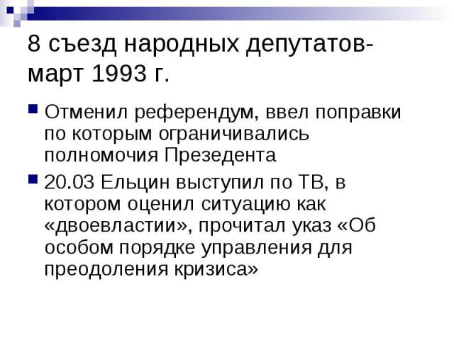 8 съезд народных депутатов- март 1993 г. Отменил референдум, ввел поправки по которым ограничивались полномочия Презедента 20.03 Ельцин выступил по ТВ, в котором оценил ситуацию как «двоевластии», прочитал указ «Об особом порядке управления для прео…