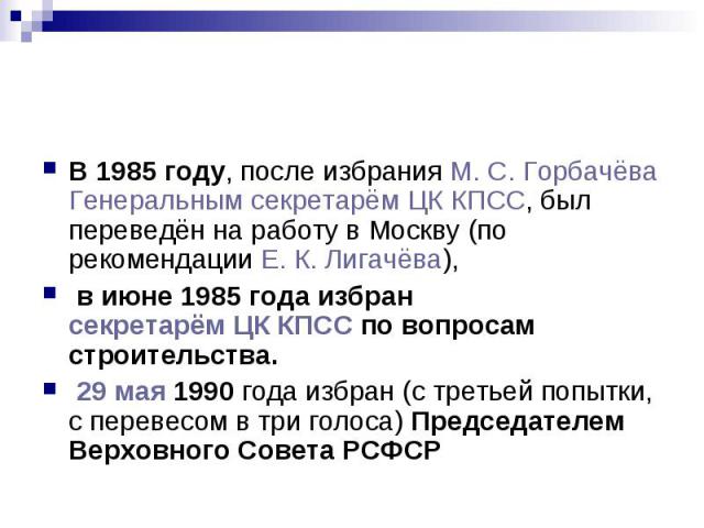 В 1985 году, после избрания М. С. Горбачёва Генеральным секретарём ЦК КПСС, был переведён на работу в Москву (по рекомендации Е. К. Лигачёва), в июне 1985 года избран секретарём ЦК КПСС по вопросам строительства. 29 мая 1990 года…