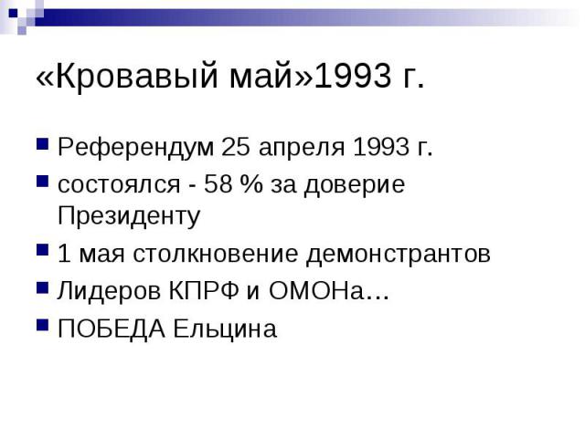 «Кровавый май»1993 г. Референдум 25 апреля 1993 г. состоялся - 58 % за доверие Президенту 1 мая столкновение демонстрантов Лидеров КПРФ и ОМОНа… ПОБЕДА Ельцина