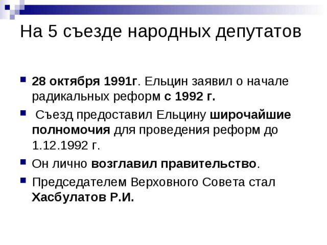 На 5 съезде народных депутатов 28 октября 1991г. Ельцин заявил о начале радикальных реформ с 1992 г. Съезд предоставил Ельцину широчайшие полномочия для проведения реформ до 1.12.1992 г. Он лично возглавил правительство. Председателем Верховного Сов…