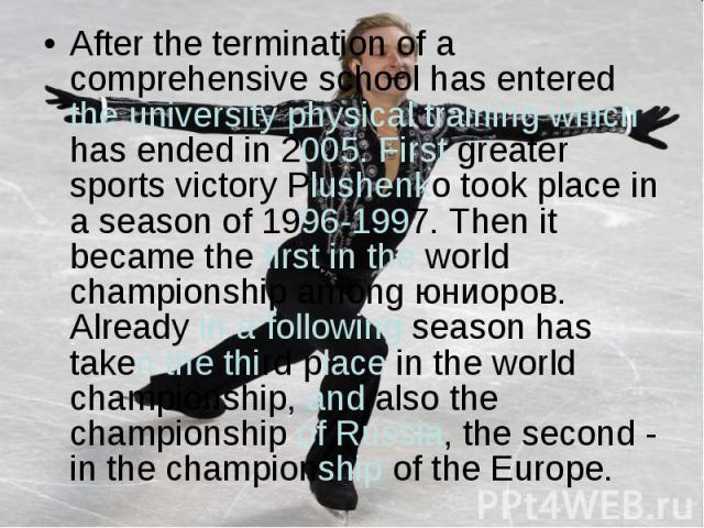 After the termination of a comprehensive school has entered the university physical training which has ended in 2005. First greater sports victory Plushenko took place in a season of 1996-1997. Then it became the first in the world championship amon…