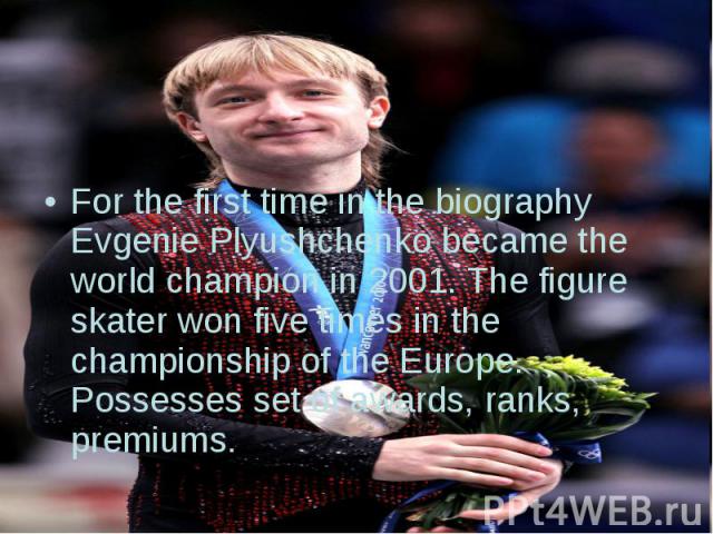 For the first time in the biography Evgenie Plyushchenko became the world champion in 2001. The figure skater won five times in the championship of the Europe. Possesses set of awards, ranks, premiums. For the first time in the biography Evgenie Ply…