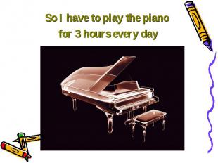 So I have to play the piano So I have to play the piano for 3 hours every day