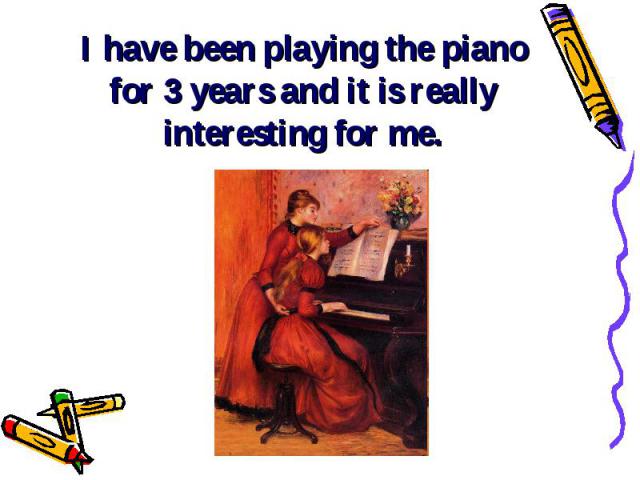 I have been playing the piano for 3 years and it is really interesting for me.