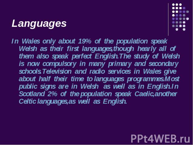 In Wales only about 19% of the population speak Welsh as their first languages,though hearly all of them also speak perfect English.The study of Welsh is now compulsory in many primary and secondary schools.Television and radio services in Wales giv…