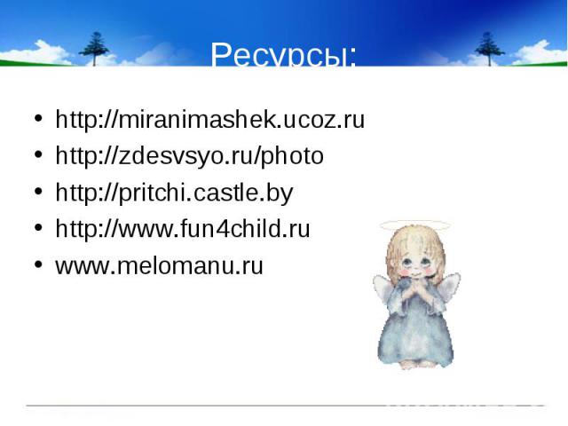 Ресурсы: http://miranimashek.ucoz.ru http://zdesvsyo.ru/photo http://pritchi.castle.by http://www.fun4child.ru www.melomanu.ru