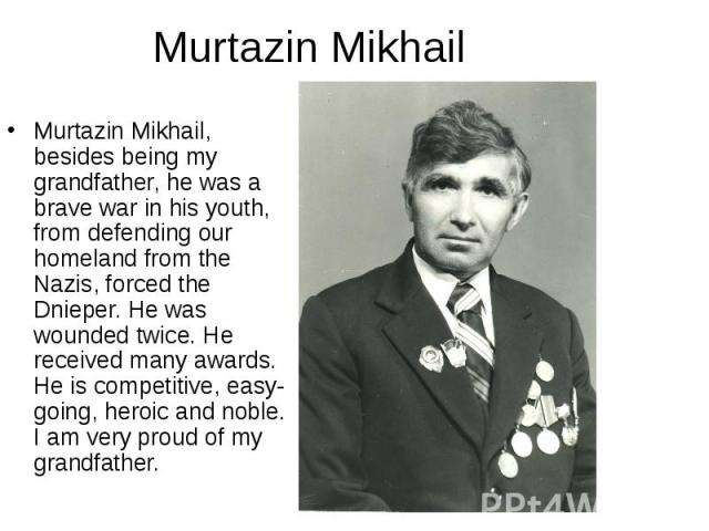 Murtazin Mikhail, besides being my grandfather, he was a brave war in his youth, from defending our homeland from the Nazis, forced the Dnieper. He was wounded twice. He received many awards. He is competitive, easy-going, heroic and noble. I am ver…