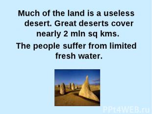 Much of the land is a useless desert. Great deserts cover nearly 2 mln sq kms. T