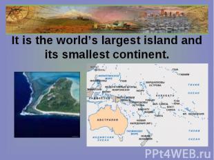 It is the world’s largest island and its smallest continent.
