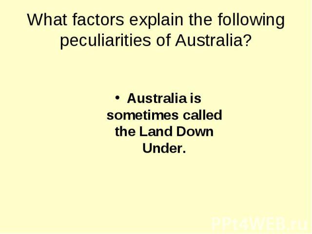 What factors explain the following peculiarities of Australia? Australia is sometimes called the Land Down Under.