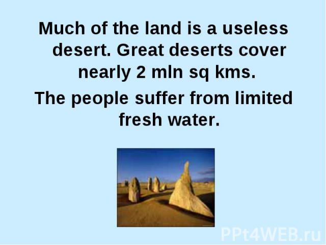 Much of the land is a useless desert. Great deserts cover nearly 2 mln sq kms. The people suffer from limited fresh water.